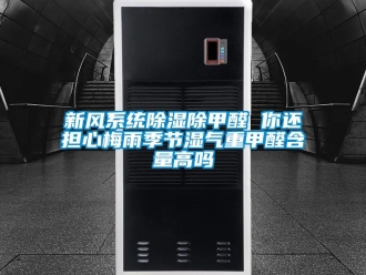 行业资讯新风系统除湿除甲醛 你还担心梅雨季节湿气重甲醛含量高吗