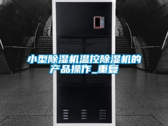行业资讯小型除湿机温控除湿机的产品操作_重复