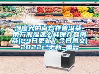 企业动态湿度大的南方存普洱茶-南方潮湿怎么样保存普洱茶(29日更新／今日图文)2022已更新_重复