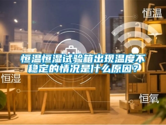 知识百科恒温恒湿试验箱出现温度不稳定的情况是什么原因？