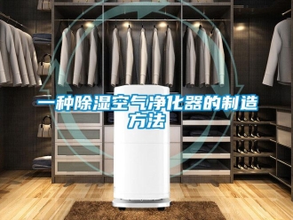行业资讯一种除湿空气净化器的制造方法