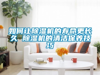 行业资讯如何让除湿机的寿命更长久 除湿机的清洁保养技巧