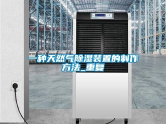 行业资讯一种天然气除湿装置的制作方法_重复