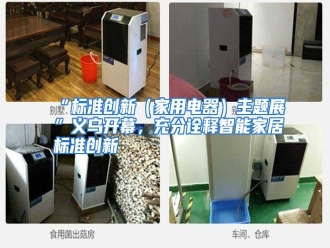 知识百科“标准创新（家用电器）主题展”义乌开幕，充分诠释智能家居标准创新