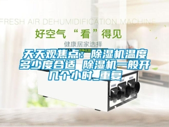 行业资讯天天观焦点：除湿机温度多少度合适 除湿机一般开几个小时_重复