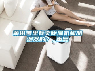 行业资讯莆田哪里有卖除湿机和加湿器的？_重复