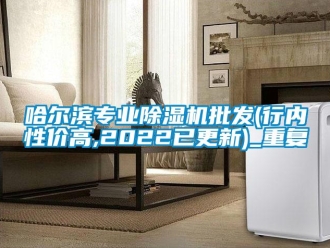 行业资讯哈尔滨专业除湿机批发(行内性价高,2022已更新)_重复