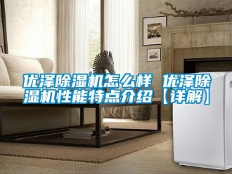行业资讯优泽除湿机怎么样 优泽除湿机性能特点介绍【详解】