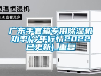 行业资讯广东手套箱专用除湿机功率(今年行情2022已更新)_重复