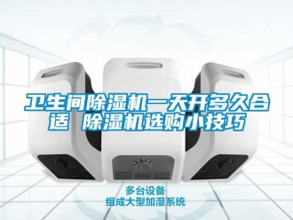 行业资讯卫生间除湿机一天开多久合适 除湿机选购小技巧