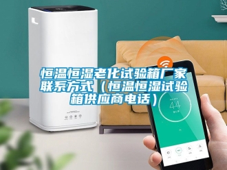 知识百科恒温恒湿老化试验箱厂家联系方式（恒温恒湿试验箱供应商电话）