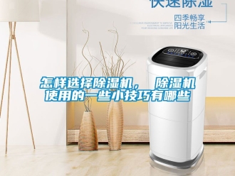 行业资讯怎样选择除湿机， 除湿机使用的一些小技巧有哪些