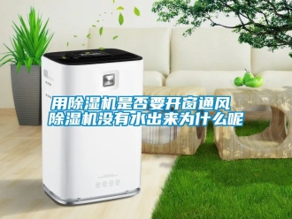 行业资讯用除湿机是否要开窗通风 除湿机没有水出来为什么呢