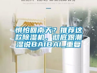 行业资讯惧怕回南天？推荐这款除湿机，彻底跟潮湿说BAIBAI_重复