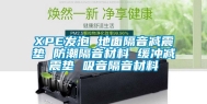 XPE发泡 地面隔音减震垫 防潮隔音材料 缓冲减震垫 吸音隔音材料