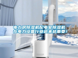行业资讯电力房除湿机配电室除湿机在电力设备行业越来越重要！
