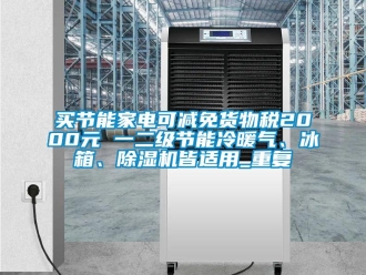 行业资讯买节能家电可减免货物税2000元 一二级节能冷暖气、冰箱、除湿机皆适用_重复