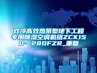 行业资讯双冷高效热泵型地下工程专用除湿空调机组ZCKI50- 280FZR_重复
