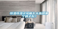 恒温恒湿试验箱十大品牌哪个牌子好？