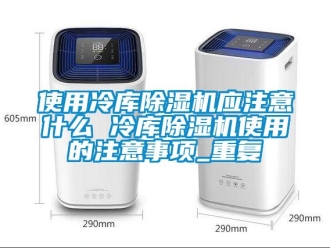 行业资讯使用冷库除湿机应注意什么 冷库除湿机使用的注意事项_重复