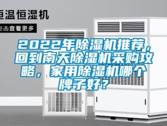 常见问题2022年除湿机推荐，回到南天除湿机采购攻略，家用除湿机哪个牌子好？