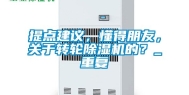 提点建议，懂得朋友，关于转轮除湿机的？_重复