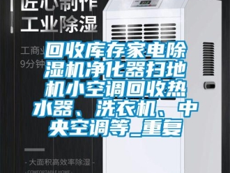 行业资讯回收库存家电除湿机净化器扫地机小空调回收热水器、洗衣机、中央空调等_重复
