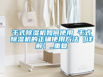 行业资讯干式除湿机如何使用 干式除湿机的正确使用方法【详解】_重复