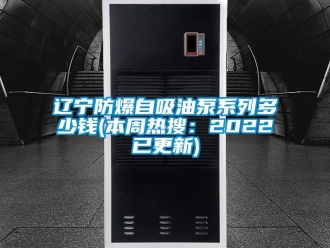 企业动态辽宁防爆自吸油泵系列多少钱(本周热搜：2022已更新)