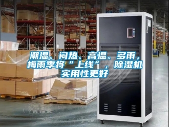 企业动态潮湿、闷热、高温、多雨，梅雨季将“上线”，除湿机实用性更好