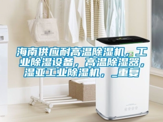 常见问题海南供应耐高温除湿机，工业除湿设备，高温除湿器，湿亚工业除湿机，_重复