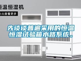 知识百科先谈谈普遍采用的恒温恒湿试验箱水路系统。