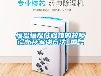 知识百科恒温恒湿试验箱的故障诊断及解决方法_重复