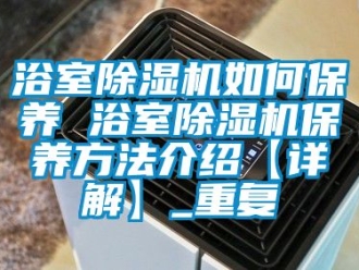 行业资讯浴室除湿机如何保养 浴室除湿机保养方法介绍【详解】_重复
