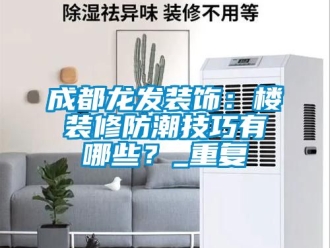 企业动态成都龙发装饰：楼装修防潮技巧有哪些？_重复