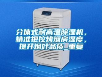 行业资讯分体式耐高温除湿机，精准把控烤烟房湿度，提升烟叶品质_重复