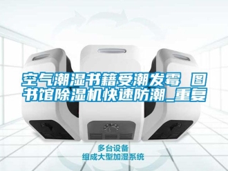 行业资讯空气潮湿书籍受潮发霉 图书馆除湿机快速防潮_重复