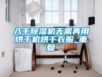 行业资讯入手除湿机无需再用烘干机烘干衣服_重复