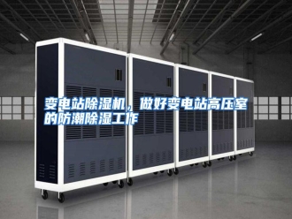 知识百科变电站除湿机，做好变电站高压室的防潮除湿工作