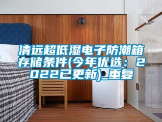 常见问题清远超低湿电子防潮箱存储条件(今年优选：2022已更新)_重复