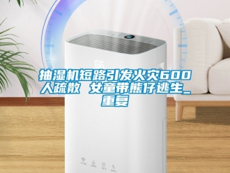 企业动态抽湿机短路引发火灾600人疏散 女童带熊仔逃生_重复