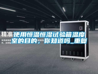 知识百科使用恒温恒湿试验箱温度室的目的，你知道吗_重复