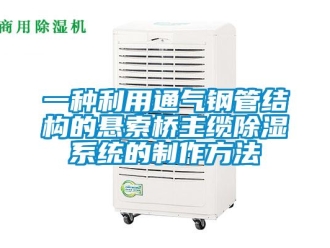 行业资讯一种利用通气钢管结构的悬索桥主缆除湿系统的制作方法