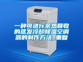 行业资讯一种可进行余热回收的蒸发冷却除湿空调器的制作方法_重复