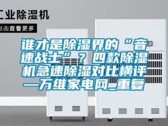 行业资讯谁才是除湿界的“音速战士”？四款除湿机急速除湿对比横评—万维家电网_重复