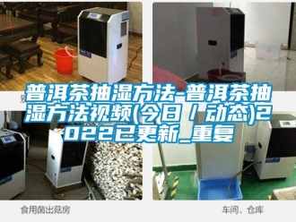 企业动态普洱茶抽湿方法-普洱茶抽湿方法视频(今日／动态)2022已更新_重复
