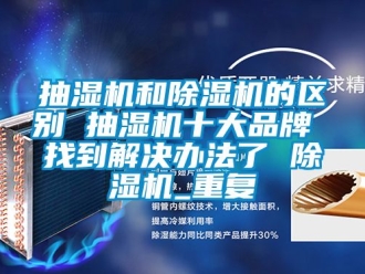 企业动态抽湿机和除湿机的区别 抽湿机十大品牌 找到解决办法了 除湿机_重复