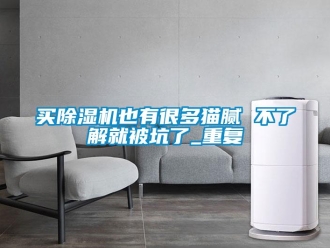 行业资讯买除湿机也有很多猫腻 不了解就被坑了_重复