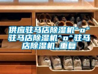 行业资讯供应驻马店除湿机^o^驻马店除湿机^o^驻马店除湿机_重复