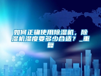 行业资讯如何正确使用除湿机，除湿机湿度要多少合适？_重复